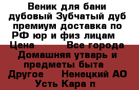 Веник для бани дубовый Зубчатый дуб премиум доставка по РФ юр и физ лицам › Цена ­ 100 - Все города Домашняя утварь и предметы быта » Другое   . Ненецкий АО,Усть-Кара п.